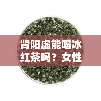 肾阳虚能喝冰红茶吗？女性适用吗？