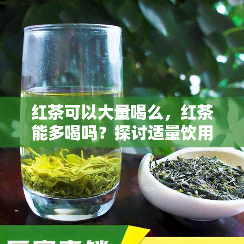 红茶可以大量喝么，红茶能多喝吗？探讨适量饮用的重要性