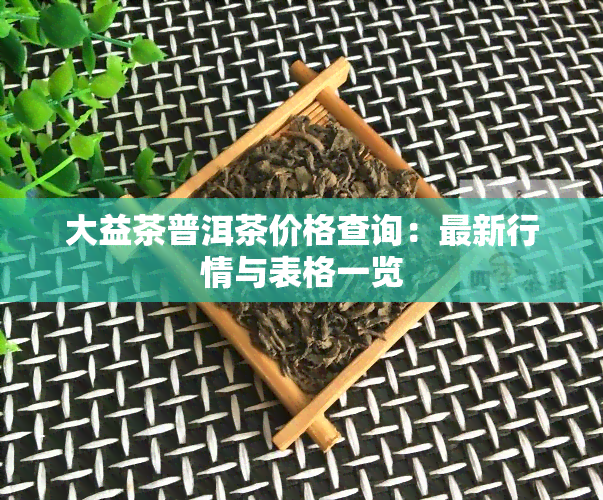 大益茶普洱茶价格查询：最新行情与表格一览