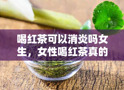 喝红茶可以消炎吗女生，女性喝红茶真的能消炎吗？