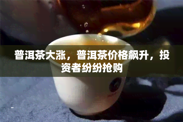 普洱茶大涨，普洱茶价格飙升，投资者纷纷抢购