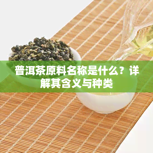 普洱茶原料名称是什么？详解其含义与种类