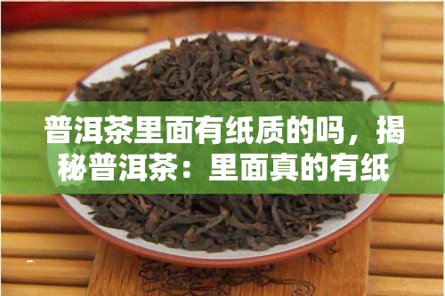 普洱茶里面有纸质的吗，揭秘普洱茶：里面真的有纸质成分吗？