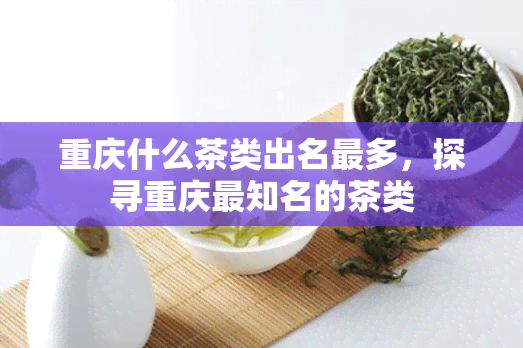 重庆什么茶类出名最多，探寻重庆最知名的茶类