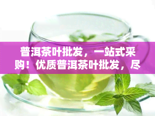 普洱茶叶批发，一站式采购！优质普洱茶叶批发，尽在XX茶