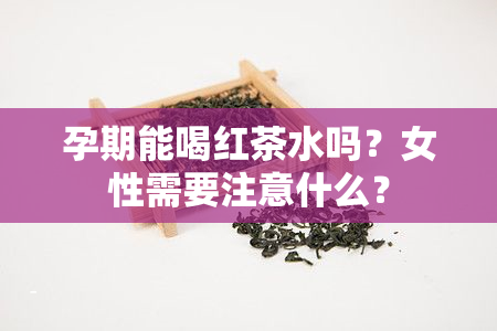 孕期能喝红茶水吗？女性需要注意什么？