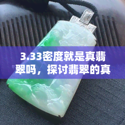 3.33密度就是真翡翠吗，探讨翡翠的真假：3.33密度是绝对标准吗？