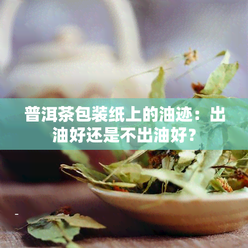 普洱茶包装纸上的油迹：出油好还是不出油好？