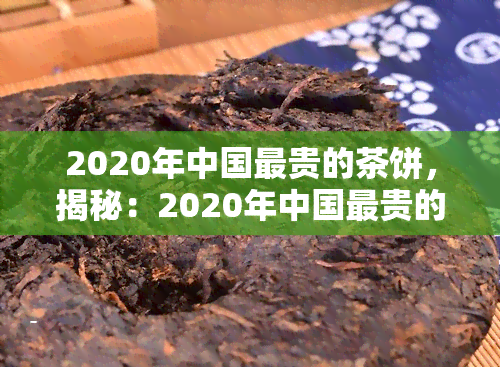 2020年中国最贵的茶饼，揭秘：2020年中国最贵的茶饼，价值连城的背后有何故事？