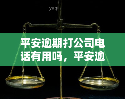 平安逾期打公司电话有用吗，平安逾期：拨打公司电话是否有效？