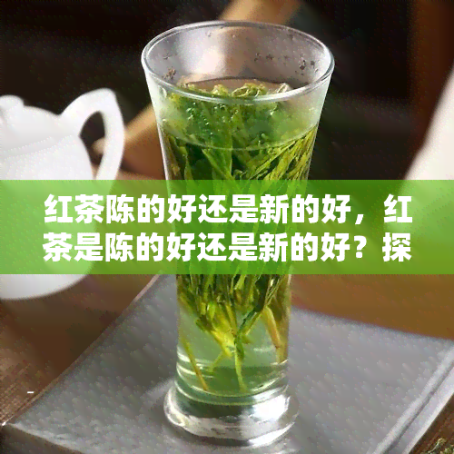 红茶陈的好还是新的好，红茶是陈的好还是新的好？探讨茶叶保质期与口感的关系