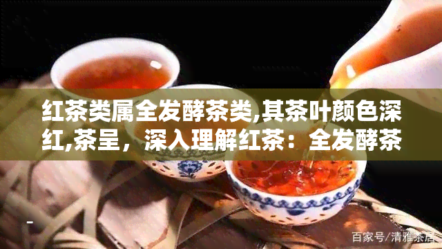 红茶类属全发酵茶类,其茶叶颜色深红,茶呈，深入理解红茶：全发酵茶类的颜色和茶特性