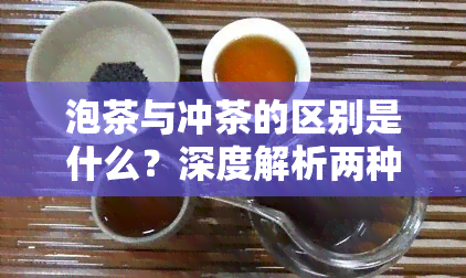 泡茶与冲茶的区别是什么？深度解析两种茶叶制作方式的不同之处