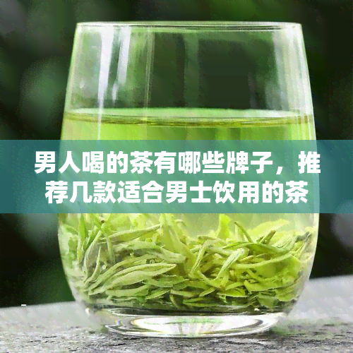 男人喝的茶有哪些牌子，推荐几款适合男士饮用的茶叶