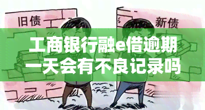 工商银行融e借逾期一天会有不良记录吗，工行融e借逾期一天会产生不良记录吗？