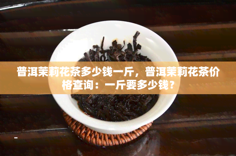 普洱茉莉花茶多少钱一斤，普洱茉莉花茶价格查询：一斤要多少钱？