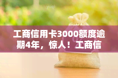 工商信用卡3000额度逾期4年，惊人！工商信用卡逾期四年，仍欠款3000元