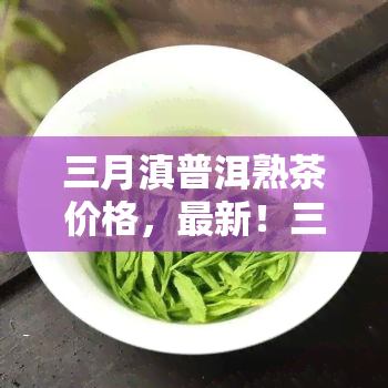 三月滇普洱熟茶价格，最新！三月滇普洱熟茶市场价格行情解析