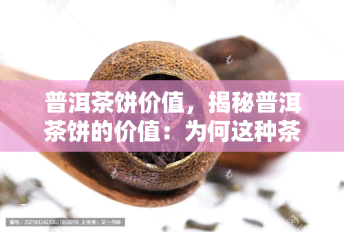 普洱茶饼价值，揭秘普洱茶饼的价值：为何这种茶叶备受追捧？