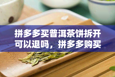 拼多多买普洱茶饼拆开可以退吗，拼多多购买的普洱茶饼能否无理由退货？拆封后是否还能申请退款？