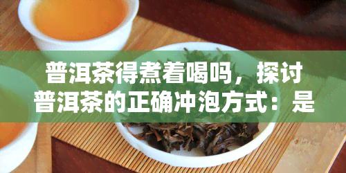 普洱茶得煮着喝吗，探讨普洱茶的正确冲泡方式：是否需要煮着喝？