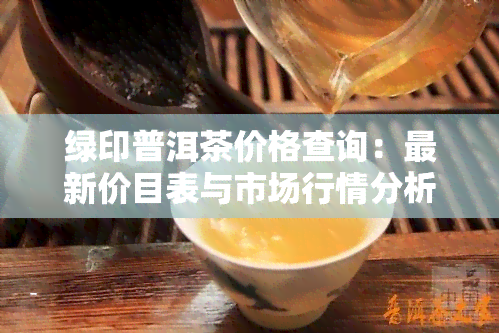 绿印普洱茶价格查询：最新价目表与市场行情分析