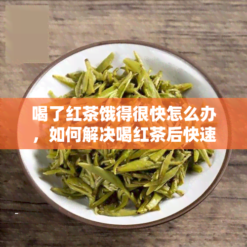 喝了红茶饿得很快怎么办，如何解决喝红茶后快速感到饥饿的问题？