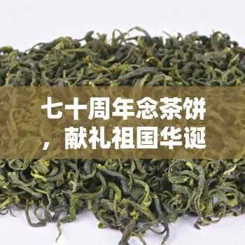 七十周年念茶饼，献礼祖国华诞，品味历记忆：七十周年念茶饼