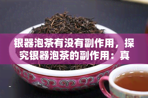 银器泡茶有没有副作用，探究银器泡茶的副作用：真的存在吗？