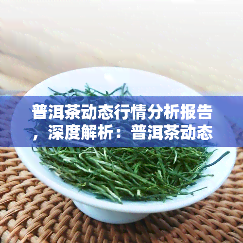 普洱茶动态行情分析报告，深度解析：普洱茶动态行情分析报告