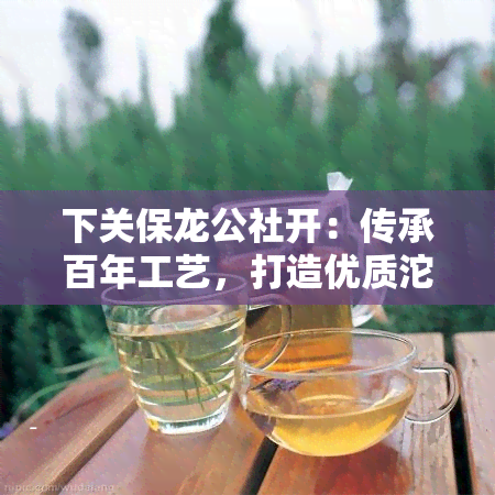 下关保龙公社开：传承百年工艺，打造优质沱茶