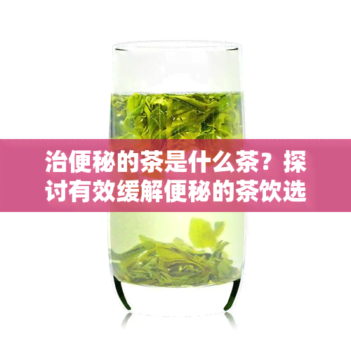 治便秘的茶是什么茶？探讨有效缓解便秘的茶饮选择