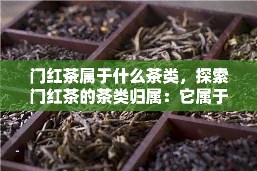 门红茶属于什么茶类，探索门红茶的茶类归属：它属于哪一类茶叶？