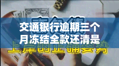 交通银行逾期三个月冻结全款还清是否能解冻？还款后额度会降低吗？