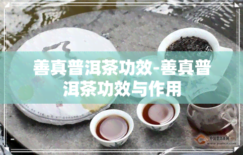 善真普洱茶功效-善真普洱茶功效与作用