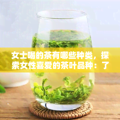 女士喝的茶有哪些种类，探索女性喜爱的茶叶品种：了解不同类型的女士茶