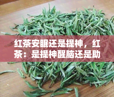 红茶安眠还是提神，红茶：是提神醒脑还是助你入眠？