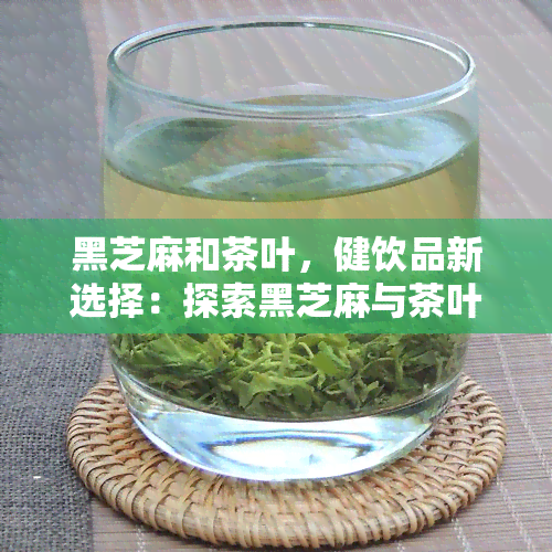 黑芝麻和茶叶，健饮品新选择：探索黑芝麻与茶叶的完美搭配