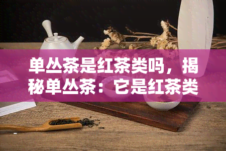 单丛茶是红茶类吗，揭秘单丛茶：它是红茶类吗？