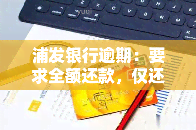 浦发银行逾期：要求全额还款，仅还更低额度？影响如何？