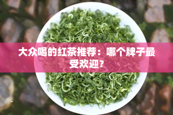 大众喝的红茶推荐：哪个牌子更受欢迎？