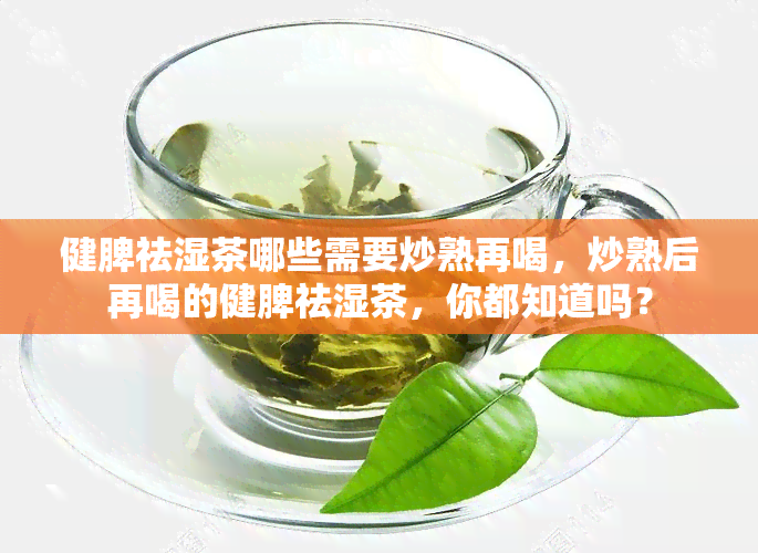 健脾祛湿茶哪些需要炒熟再喝，炒熟后再喝的健脾祛湿茶，你都知道吗？