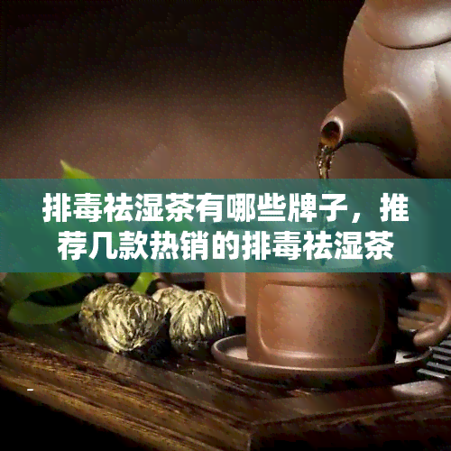 排祛湿茶有哪些牌子，推荐几款热销的排祛湿茶，总有一款适合你！