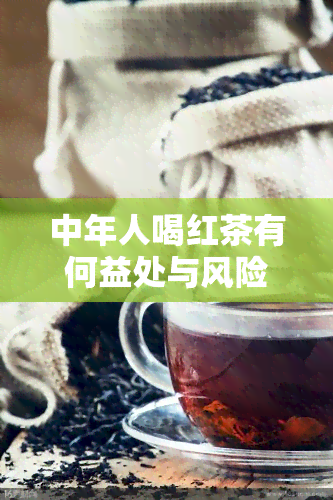 中年人喝红茶有何益处与风险？全面解析其好处与坏处