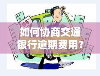 如何协商交通银行逾期费用？详细计算方法及建议