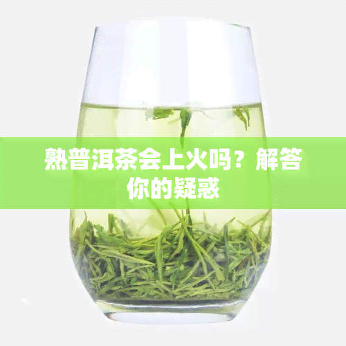 熟普洱茶会上火吗？解答你的疑惑