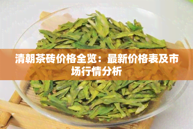 清朝茶砖价格全览：最新价格表及市场行情分析