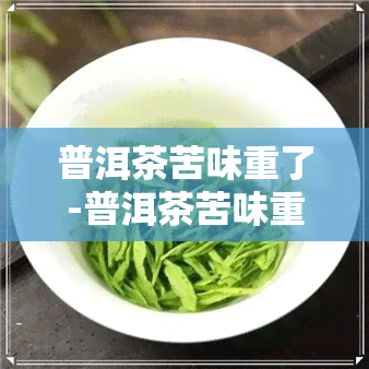 普洱茶苦味重了-普洱茶苦味重了还能喝吗