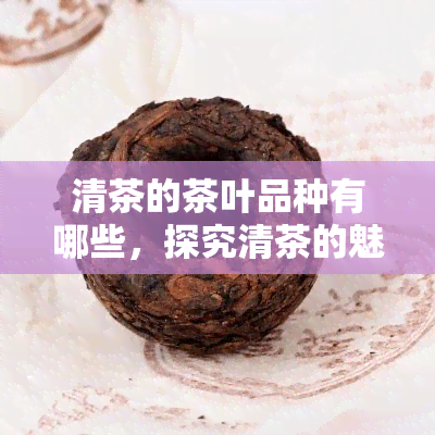 清茶的茶叶品种有哪些，探究清茶的魅力：了解常见的茶叶品种