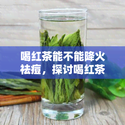 喝红茶能不能降火祛痘，探讨喝红茶的降火祛痘功效